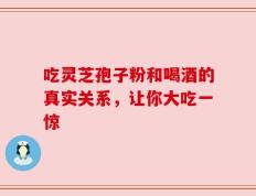 吃灵芝孢子粉和喝酒的真实关系，让你大吃一惊