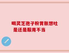 喝灵芝孢子粉胃胀想吐 是还是服用不当