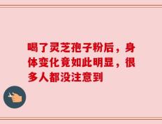 喝了灵芝孢子粉后，身体变化竟如此明显，很多人都没注意到