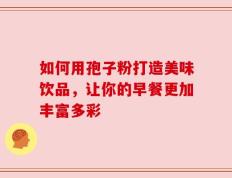 如何用孢子粉打造美味饮品，让你的早餐更加丰富多彩