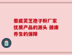 娄底灵芝孢子粉厂家 优质产品的源头 健康养生的保障