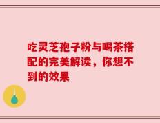 吃灵芝孢子粉与喝茶搭配的完美解读，你想不到的效果