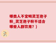 哪类人不宜喝灵芝孢子粉_灵芝孢子粉不适合哪些人群饮用？)