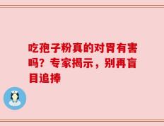 吃孢子粉真的对胃有害吗？专家揭示，别再盲目追捧