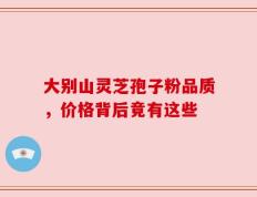 大别山灵芝孢子粉品质，价格背后竟有这些