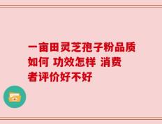 一亩田灵芝孢子粉品质如何 功效怎样 消费者评价好不好