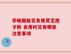 孕晚期能否食用灵芝孢子粉 食用时又有哪些注意事项