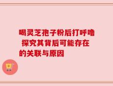 喝灵芝孢子粉后打呼噜 探究其背后可能存在的关联与原因