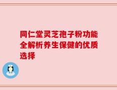 同仁堂灵芝孢子粉功能全解析养生保健的优质选择