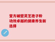堂方破壁灵芝孢子粉 功效卓越的健康养生新选择
