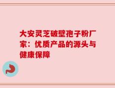 大安灵芝破壁孢子粉厂家：优质产品的源头与健康保障