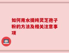 如何用水提纯灵芝孢子粉的方法及相关注意事项