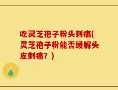 吃灵芝孢子粉头刺痛(灵芝孢子粉能否缓解头皮刺痛？)