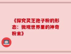 《探究灵芝孢子粉的形态：微观世界里的神奇粉末》