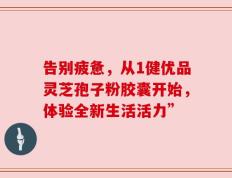 告别疲惫，从1健优品灵芝孢子粉胶囊开始，体验全新生活活力”