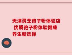 天津灵芝孢子粉体验店 优质孢子粉体验健康养生新选择