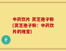 中药饮片 灵芝孢子粉(灵芝孢子粉：中药饮片的瑰宝)