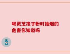喝灵芝孢子粉时抽烟的危害你知道吗