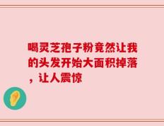 喝灵芝孢子粉竟然让我的头发开始大面积掉落，让人震惊