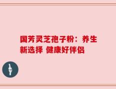 国芳灵芝孢子粉：养生新选择 健康好伴侣
