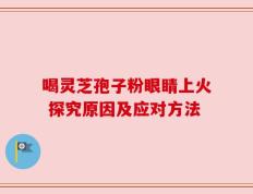喝灵芝孢子粉眼睛上火 探究原因及应对方法