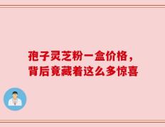 孢子灵芝粉一盒价格，背后竟藏着这么多惊喜