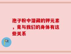 孢子粉中潜藏的钾元素，竟与我们的身体有这些关系