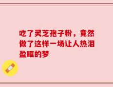 吃了灵芝孢子粉，竟然做了这样一场让人热泪盈眶的梦