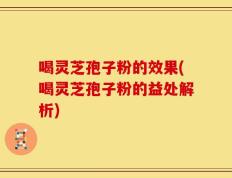 喝灵芝孢子粉的效果(喝灵芝孢子粉的益处解析)