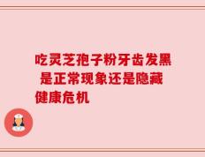 吃灵芝孢子粉牙齿发黑 是正常现象还是隐藏健康危机