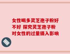 女性喝多灵芝孢子粉好不好 探究灵芝孢子粉对女性的过量摄入影响