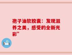 孢子油软胶囊：发现滋养之美，感受的全新光彩”
