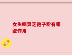 女生喝灵芝孢子粉有哪些作用