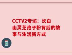 CCTV2专访：长白山灵芝孢子粉背后的故事与生活新方式
