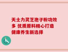 天士力灵芝孢子粉功效多 优质原料精心打造健康养生新选择