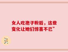 女人吃孢子粉后，这些变化让她们惊喜不已”