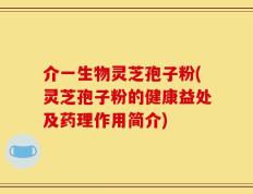 介一生物灵芝孢子粉(灵芝孢子粉的健康益处及药理作用简介)