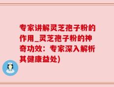 专家讲解灵芝孢子粉的作用_灵芝孢子粉的神奇功效：专家深入解析其健康益处)