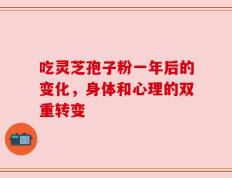 吃灵芝孢子粉一年后的变化，身体和心理的双重转变