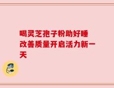 喝灵芝孢子粉助好睡 改善质量开启活力新一天