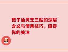 孢子油灵芝三贴的深层含义与使用技巧，值得你的关注