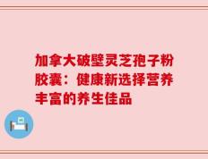 加拿大破壁灵芝孢子粉胶囊：健康新选择营养丰富的养生佳品