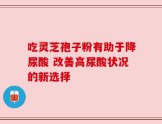 吃灵芝孢子粉有助于降尿酸 改善高尿酸状况的新选择