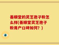 善顺堂的灵芝孢子粉怎么样(善顺堂灵芝孢子粉用户口碑如何？)