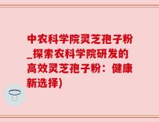 中农科学院灵芝孢子粉_探索农科学院研发的高效灵芝孢子粉：健康新选择)