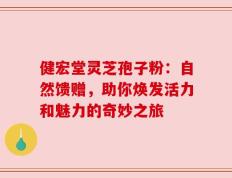 健宏堂灵芝孢子粉：自然馈赠，助你焕发活力和魅力的奇妙之旅