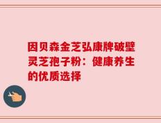 因贝森金芝弘康牌破壁灵芝孢子粉：健康养生的优质选择