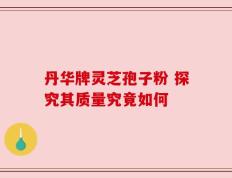 丹华牌灵芝孢子粉 探究其质量究竟如何