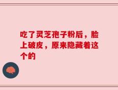 吃了灵芝孢子粉后，脸上破皮，原来隐藏着这个的