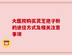 大医院购买灵芝孢子粉的途径方式及相关注意事项